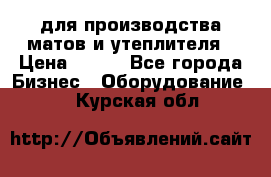 для производства матов и утеплителя › Цена ­ 100 - Все города Бизнес » Оборудование   . Курская обл.